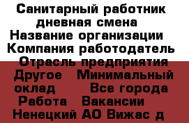 Санитарный работник дневная смена › Название организации ­ Компания-работодатель › Отрасль предприятия ­ Другое › Минимальный оклад ­ 1 - Все города Работа » Вакансии   . Ненецкий АО,Вижас д.